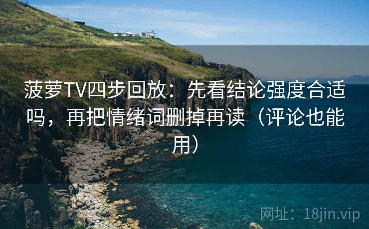 菠萝TV四步回放:先看结论强度合适吗,再把情绪词删掉再读(评论也能用) 菠萝TV四步回放:先看结论强度合适吗,再把情绪词删掉再读(评论也能用)