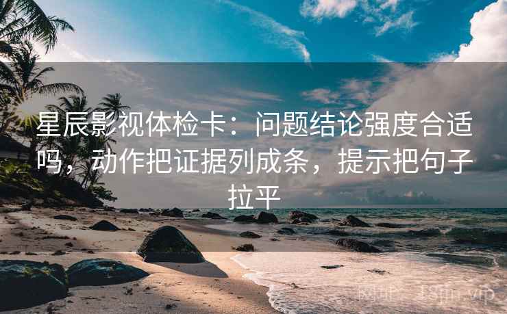 星辰影视体检卡:问题结论强度合适吗,动作把证据列成条,提示把句子拉平 星辰影视体检卡:问题结论强度合适吗,动作把证据列成条,提示把句子拉平