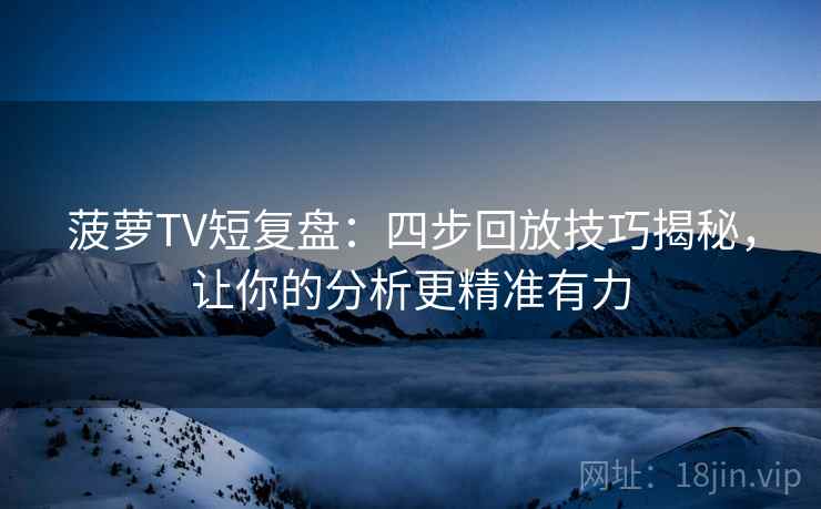 菠萝TV短复盘:四步回放技巧揭秘,让你的分析更精准有力 菠萝TV短复盘:四步回放技巧揭秘,让你的分析更精准有力