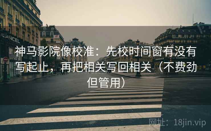 神马影院像校准:先校时间窗有没有写起止,再把相关写回相关(不费劲但管用) 神马影院像校准:先校时间窗有没有写起止,再把相关写回相关(不费劲但管用)