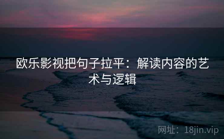 欧乐影视把句子拉平:解读内容的艺术与逻辑 欧乐影视把句子拉平:解读内容的艺术与逻辑
